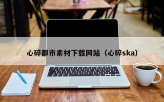 无为心碎都市素材下载网站（心碎ska）